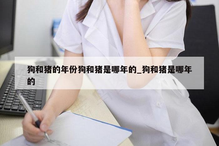 狗和猪的年份狗和猪是哪年的_狗和猪是哪年的